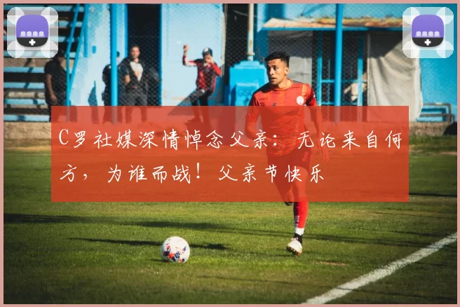 C罗社媒深情悼念父亲：无论来自何方，为谁而战！父亲节快乐️