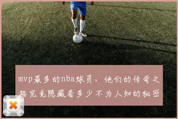 mvp最多的nba球员，他们的传奇之路究竟隐藏着多少不为人知的秘密？