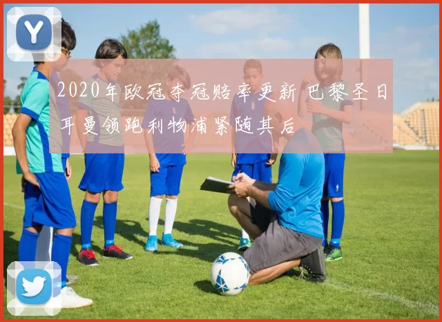 2020年欧冠夺冠赔率更新 巴黎圣日耳曼领跑利物浦紧随其后