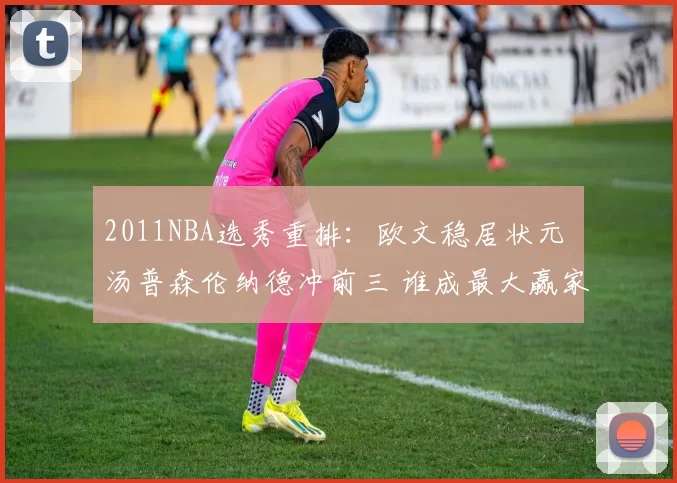 2011NBA选秀重排:欧文稳居状元 汤普森伦纳德冲前三 谁成最大赢家