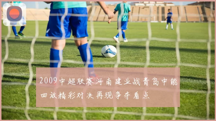 2009中超联赛河南建业战青岛中能回放精彩对决再现争夺看点