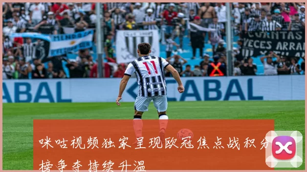 咪咕视频独家呈现欧冠焦点战积分榜争夺持续升温