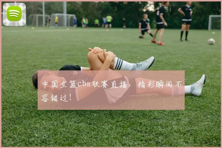 中国女篮cba联赛直播，精彩瞬间不容错过！