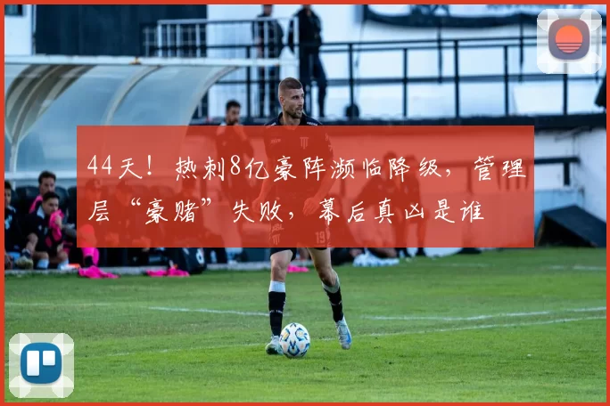 44天！热刺8亿豪阵濒临降级，管理层“豪赌”失败，幕后真凶是谁