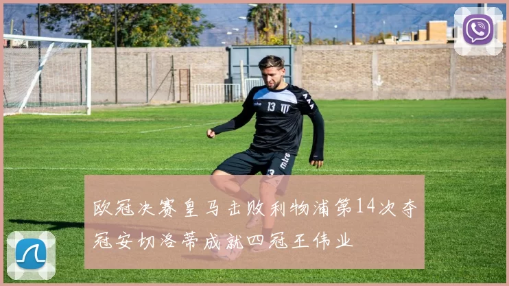 欧冠决赛皇马击败利物浦第14次夺冠安切洛蒂成就四冠王伟业
