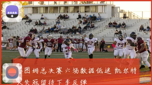 塔图姆总决赛六场数据低迷 凯尔特人失冠留待下季反弹