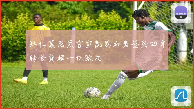 拜仁慕尼黑官宣凯恩加盟签约四年转会费超一亿欧元
