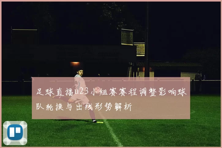 足球直播u23小组赛赛程调整影响球队轮换与出线形势解析