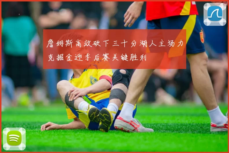 詹姆斯高效砍下三十分湖人主场力克掘金迎季后赛关键胜利