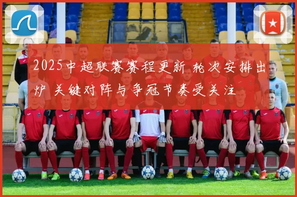 2025中超联赛赛程更新 轮次安排出炉 关键对阵与争冠节奏受关注