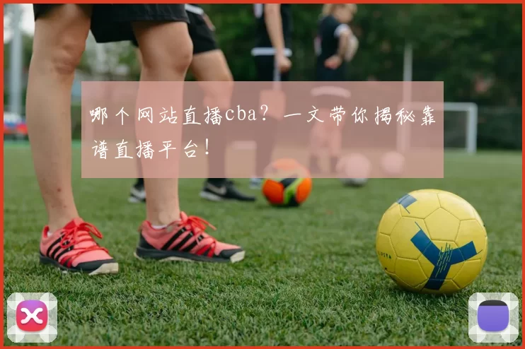 哪个网站直播cba？一文带你揭秘靠谱直播平台！