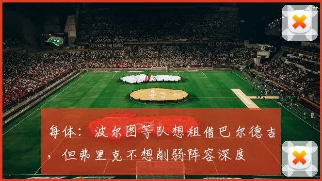 每体：波尔图等队想租借巴尔德吉，但弗里克不想削弱阵容深度