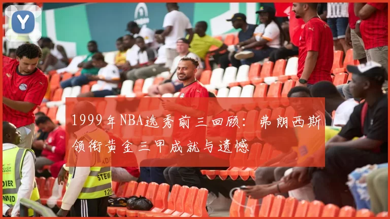 1999年NBA选秀前三回顾:弗朗西斯领衔黄金三甲成就与遗憾