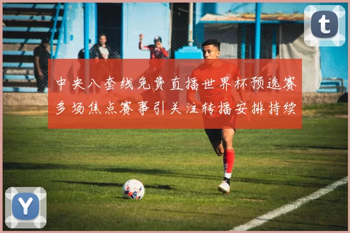 中央八套线免费直播世界杯预选赛多场焦点赛事引关注转播安排持续受瞩目