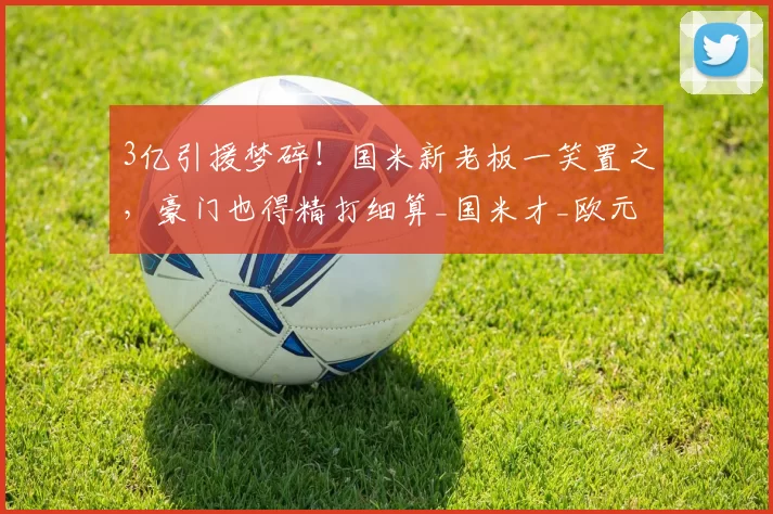 3亿引援梦碎！国米新老板一笑置之，豪门也得精打细算_国米才_欧元_幻想国
