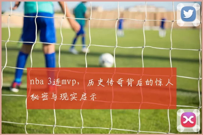 nba 3连mvp,历史传奇背后的惊人秘密与现实启示