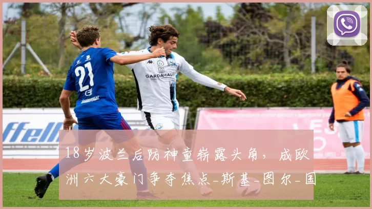 18岁波兰后防神童崭露头角，成欧洲六大豪门争夺焦点_斯基_图尔_国米