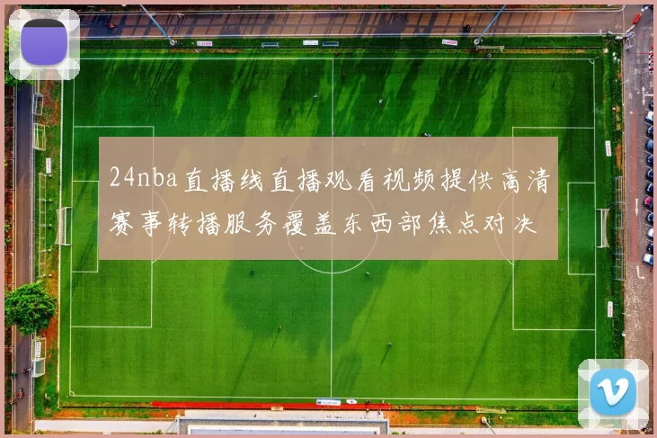 24nba直播线直播观看视频提供高清赛事转播服务覆盖东西部焦点对决