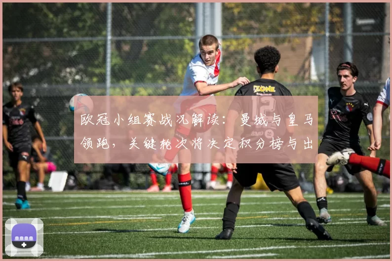 欧冠小组赛战况解读:曼城与皇马领跑,关键轮次将决定积分榜与出线形势