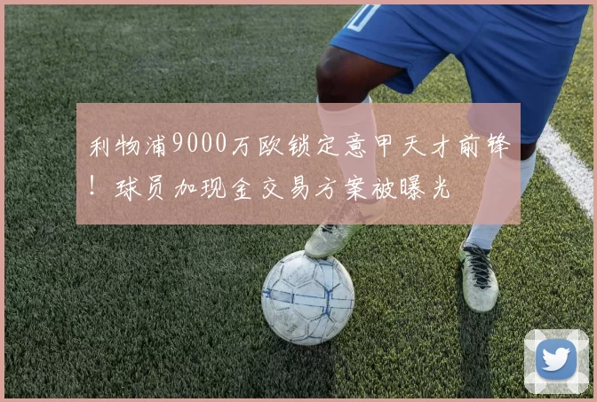 利物浦9000万欧锁定意甲天才前锋!球员加现金交易方案被曝光