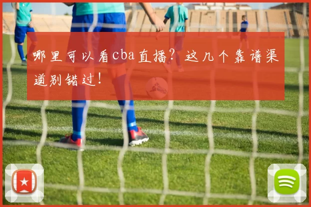 哪里可以看cba直播？这几个靠谱渠道别错过！