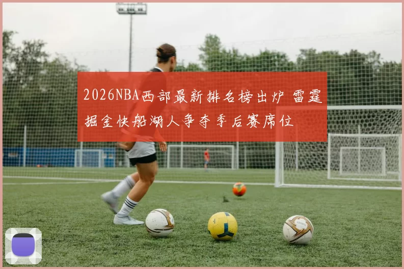 2026NBA西部最新排名榜出炉 雷霆掘金快船湖人争夺季后赛席位