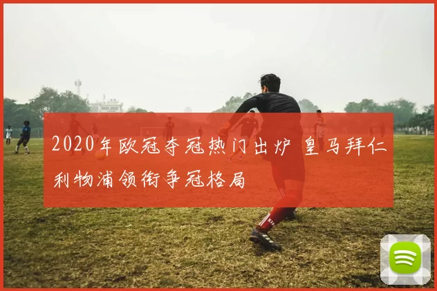2020年欧冠夺冠热门出炉 皇马拜仁利物浦领衔争冠格局