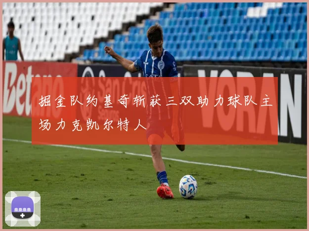 掘金队约基奇斩获三双助力球队主场力克凯尔特人