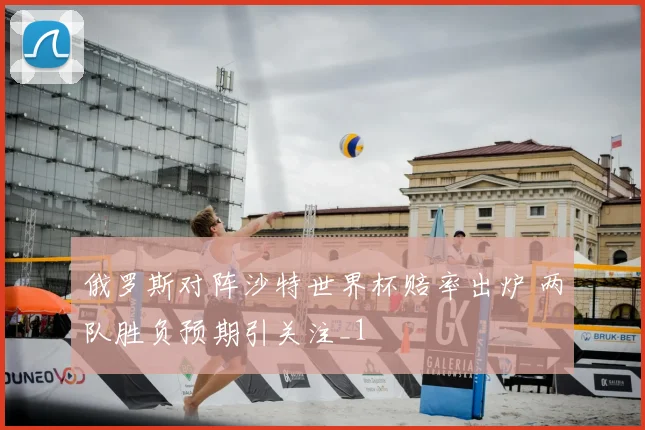 俄罗斯对阵沙特世界杯赔率出炉 两队胜负预期引关注_1