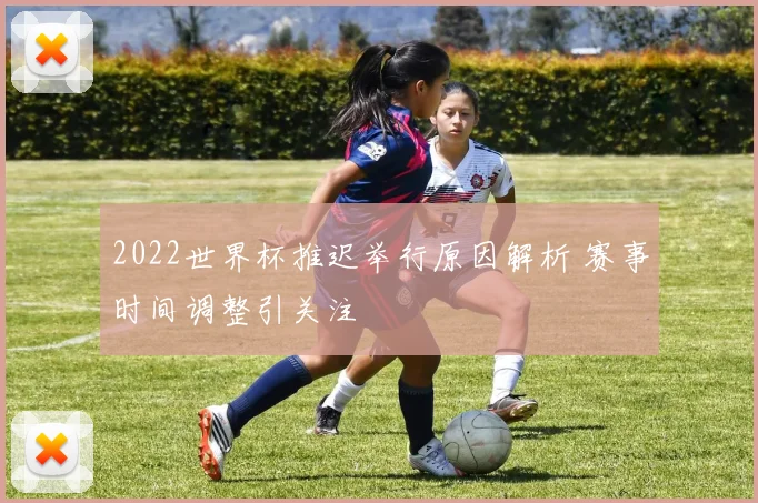 2022世界杯推迟举行原因解析 赛事时间调整引关注