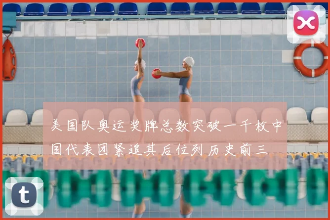 美国队奥运奖牌总数突破一千枚中国代表团紧追其后位列历史前三