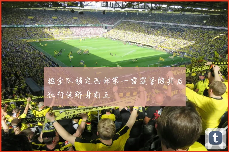 掘金队锁定西部第一雷霆紧随其后独行侠跻身前五