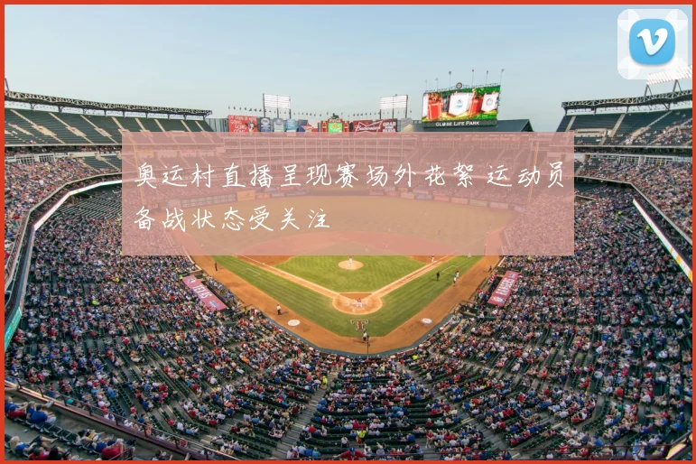 奥运村直播呈现赛场外花絮 运动员备战状态受关注