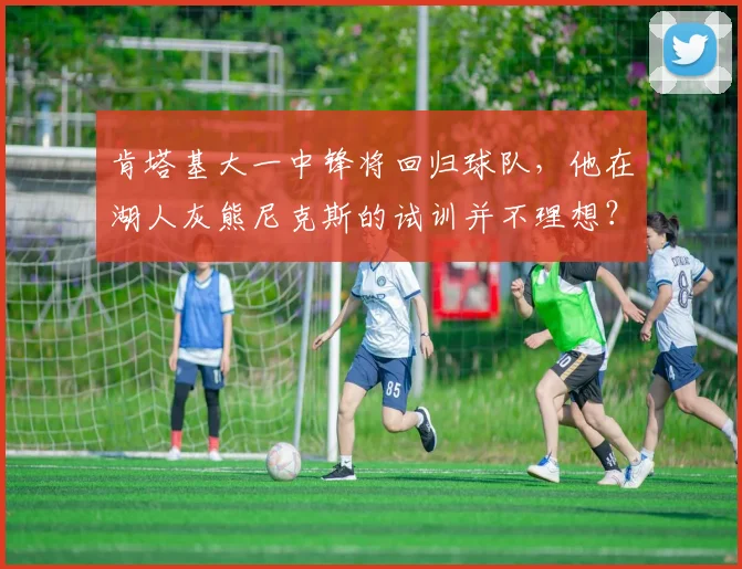肯塔基大一中锋将回归球队，他在湖人灰熊尼克斯的试训并不理想？