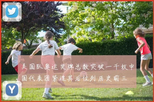 美国队奥运奖牌总数突破一千枚中国代表团紧追其后位列历史前三