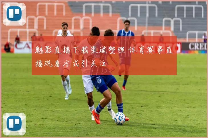 魅影直播下载渠道整理 体育赛事直播观看方式引关注
