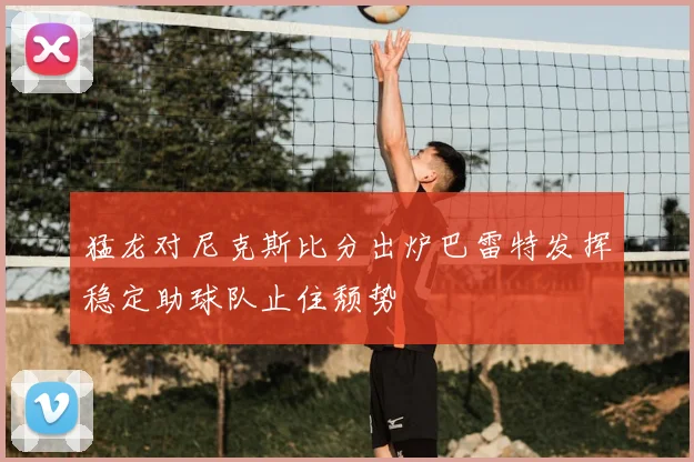 猛龙对尼克斯比分出炉巴雷特发挥稳定助球队止住颓势
