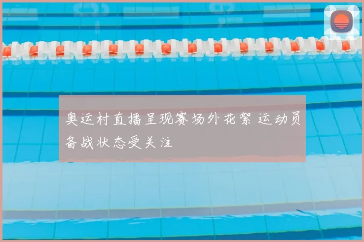 奥运村直播呈现赛场外花絮 运动员备战状态受关注