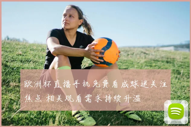 欧洲杯直播手机免费看成球迷关注焦点 相关观看需求持续升温