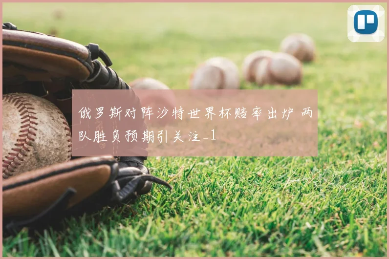 俄罗斯对阵沙特世界杯赔率出炉 两队胜负预期引关注_1