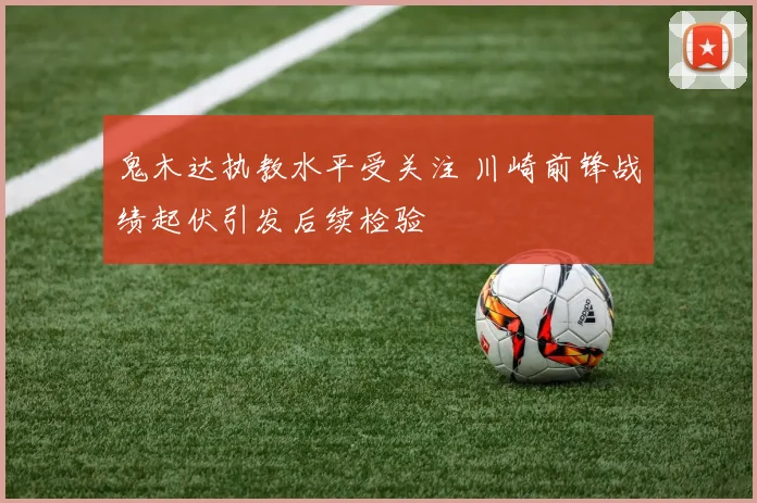 鬼木达执教水平受关注 川崎前锋战绩起伏引发后续检验