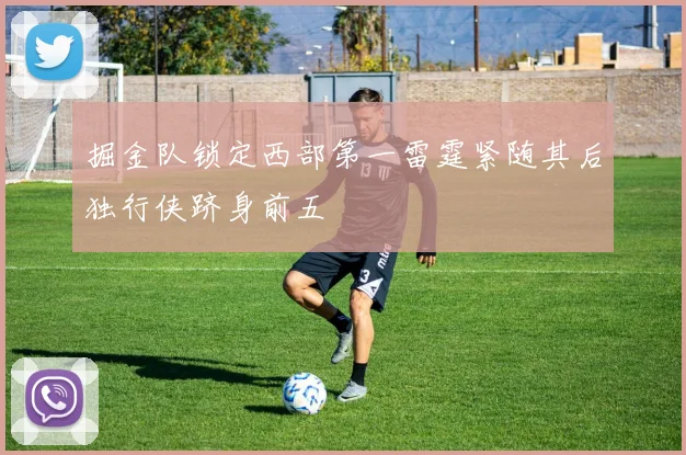 掘金队锁定西部第一雷霆紧随其后独行侠跻身前五