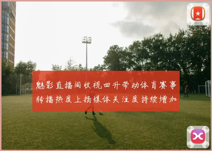 魅影直播间收视回升带动体育赛事转播热度上扬媒体关注度持续增加
